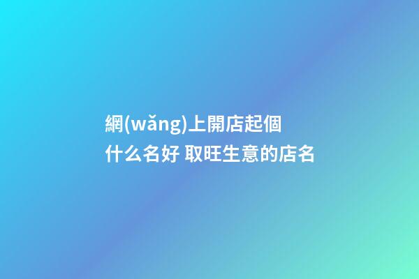 網(wǎng)上開店起個什么名好 取旺生意的店名